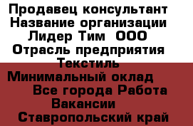 Продавец-консультант › Название организации ­ Лидер Тим, ООО › Отрасль предприятия ­ Текстиль › Минимальный оклад ­ 7 000 - Все города Работа » Вакансии   . Ставропольский край